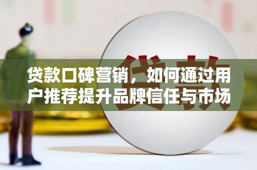 新营贷款口碑营销，如何通过用户推荐提升品牌信任与市场份额