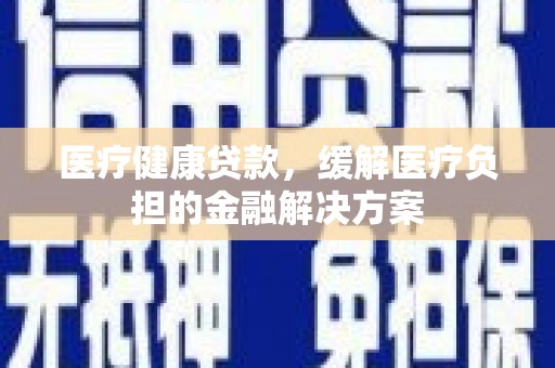 静海医疗健康贷款，缓解医疗负担的金融解决方案