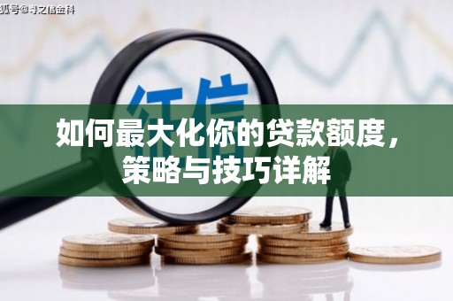 弋阳如何最大化你的贷款额度，策略与技巧详解