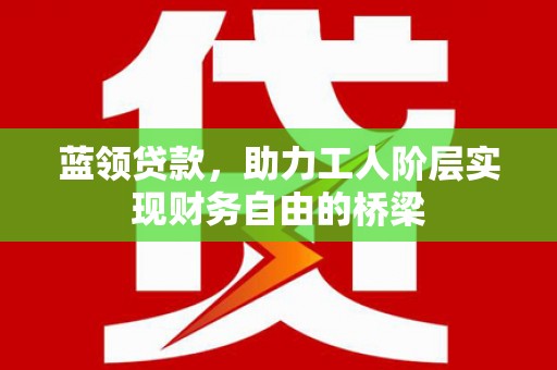 罗定蓝领贷款，助力工人阶层实现财务自由的桥梁