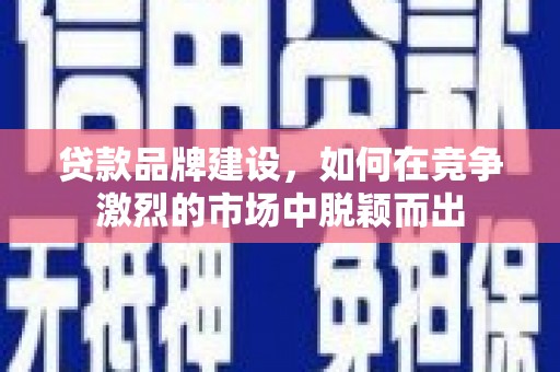 石排贷款品牌建设，如何在竞争激烈的市场中脱颖而出