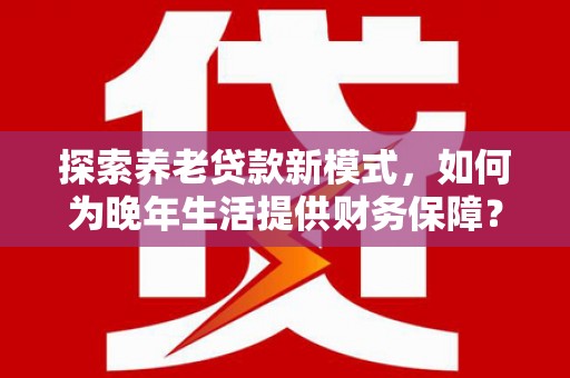 矿区探索养老贷款新模式，如何为晚年生活提供财务保障？