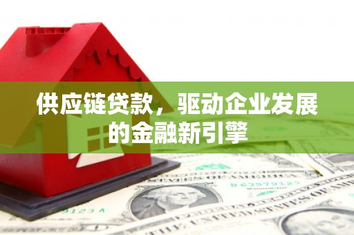 代县供应链贷款，驱动企业发展的金融新引擎