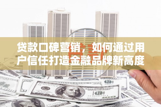 巴里坤贷款口碑营销，如何通过用户信任打造金融品牌新高度