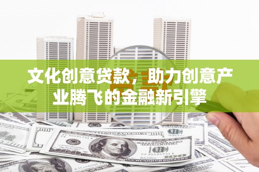 兰州文化创意贷款，助力创意产业腾飞的金融新引擎