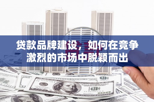 连江贷款品牌建设，如何在竞争激烈的市场中脱颖而出