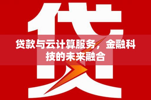 新建贷款与云计算服务，金融科技的未来融合