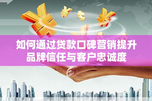 清新如何通过贷款口碑营销提升品牌信任与客户忠诚度
