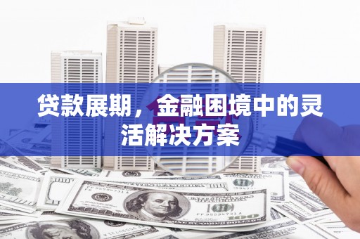 黄平贷款展期，金融困境中的灵活解决方案