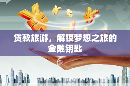 振兴贷款旅游，解锁梦想之旅的金融钥匙