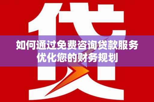 山上如何通过免费咨询贷款服务优化您的财务规划