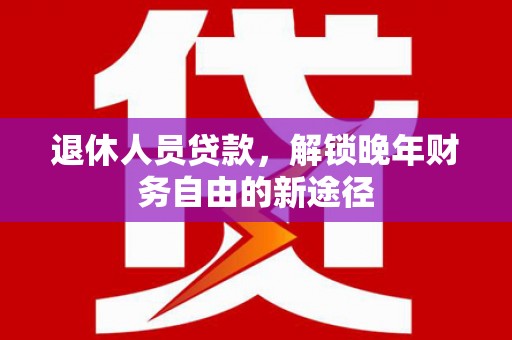 荆州退休人员贷款，解锁晚年财务自由的新途径