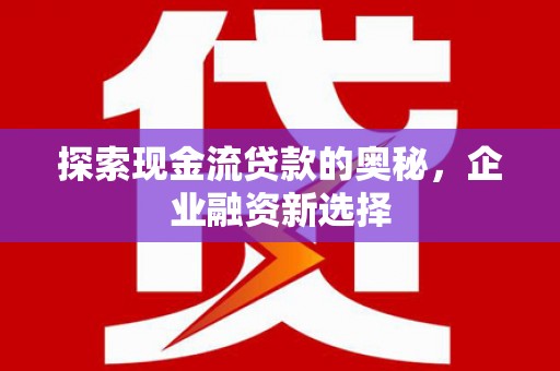 思茅探索现金流贷款的奥秘，企业融资新选择