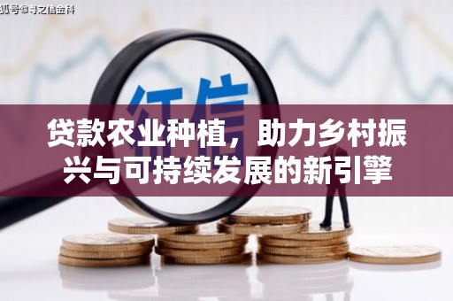 普格贷款农业种植，助力乡村振兴与可持续发展的新引擎