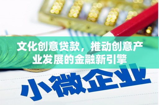 叙永文化创意贷款，推动创意产业发展的金融新引擎