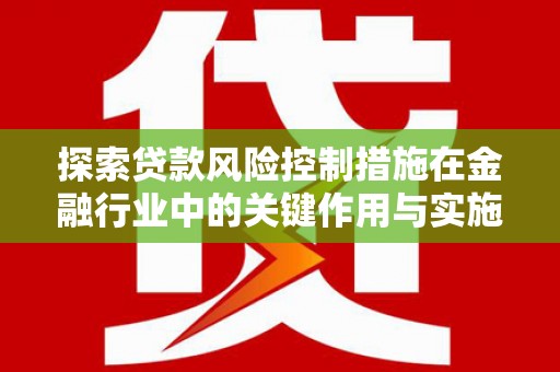 鱼峰探索贷款风险控制措施在金融行业中的关键作用与实施策略