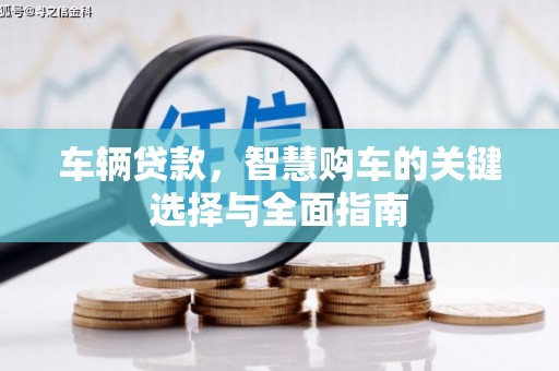 南靖车辆贷款，智慧购车的关键选择与全面指南