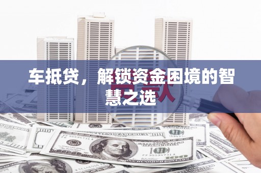 弥勒车抵贷，解锁资金困境的智慧之选