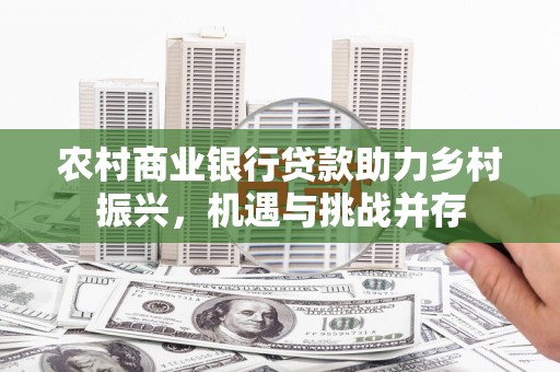 获嘉农村商业银行贷款助力乡村振兴，机遇与挑战并存