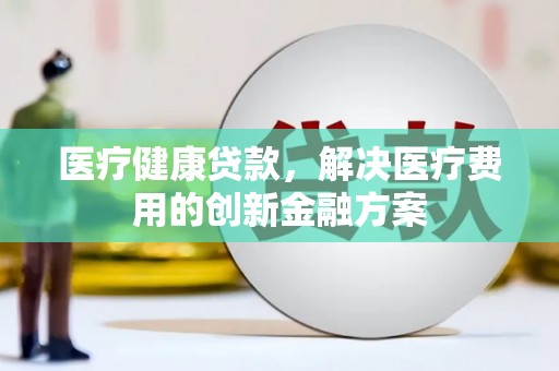 定陶医疗健康贷款，解决医疗费用的创新金融方案