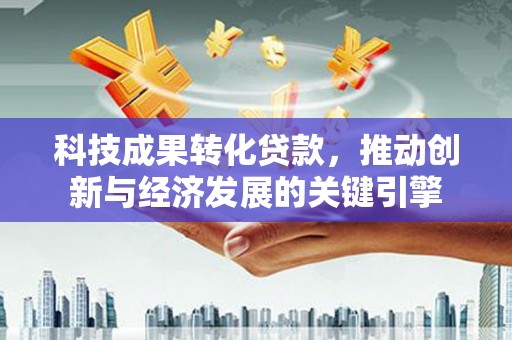 张掖科技成果转化贷款，推动创新与经济发展的关键引擎