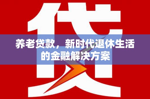 武强养老贷款，新时代退休生活的金融解决方案