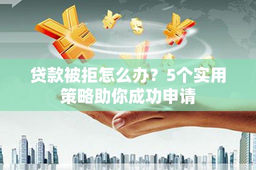 泰州贷款被拒怎么办？5个实用策略助你成功申请