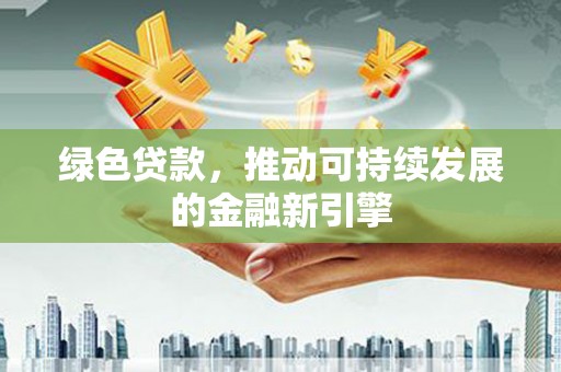 酒泉绿色贷款，推动可持续发展的金融新引擎