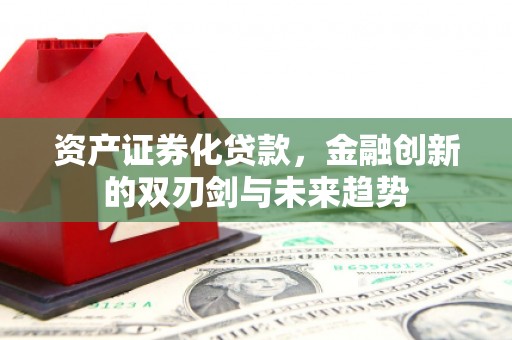 怀来资产证券化贷款，金融创新的双刃剑与未来趋势