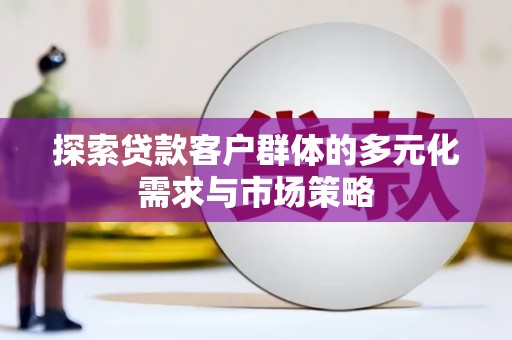 安化探索贷款客户群体的多元化需求与市场策略