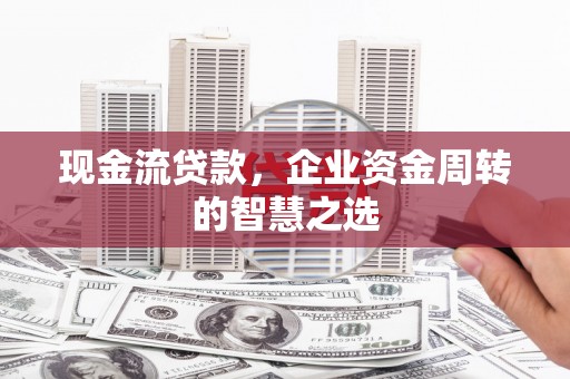 温江现金流贷款，企业资金周转的智慧之选