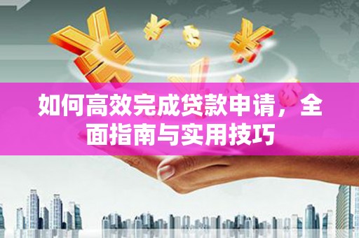 闽侯如何高效完成贷款申请，全面指南与实用技巧