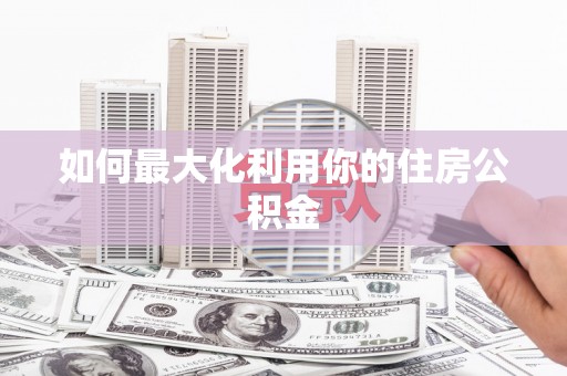 三明如何最大化利用你的住房公积金