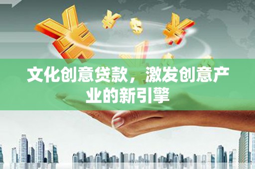 营口文化创意贷款，激发创意产业的新引擎